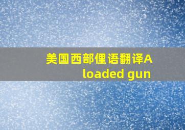 美国西部俚语翻译A loaded gun